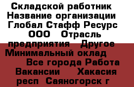 Складской работник › Название организации ­ Глобал Стафф Ресурс, ООО › Отрасль предприятия ­ Другое › Минимальный оклад ­ 30 000 - Все города Работа » Вакансии   . Хакасия респ.,Саяногорск г.